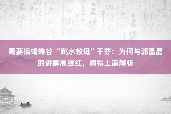 哥要搞蝴蝶谷 “跳水教母”于芬：为何与郭晶晶的讲解周继红，闹得土崩解析