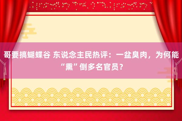 哥要搞蝴蝶谷 东说念主民热评：一盆臭肉，为何能“熏”倒多名官员？