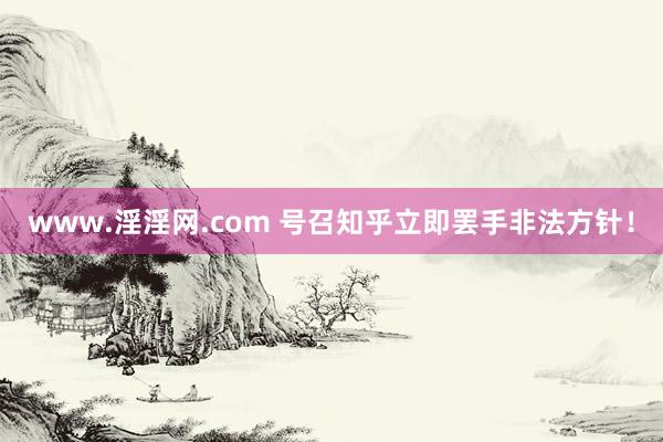 www.淫淫网.com 号召知乎立即罢手非法方针！