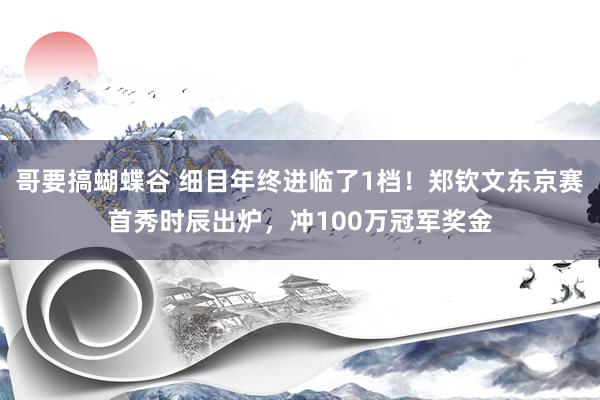 哥要搞蝴蝶谷 细目年终进临了1档！郑钦文东京赛首秀时辰出炉，冲100万冠军奖金