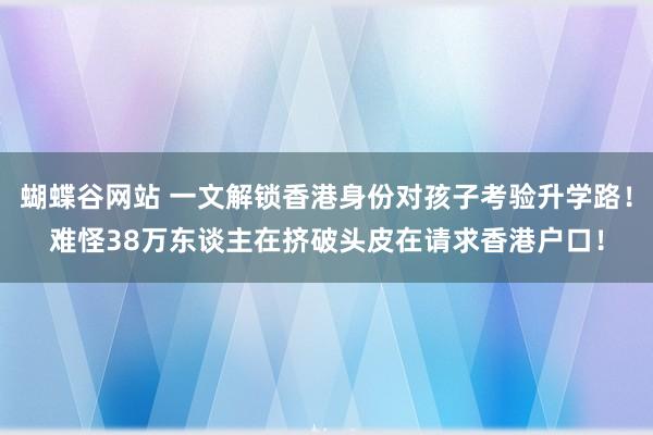 蝴蝶谷网站 一文解锁香港身份对孩子考验升学路！难怪38万东谈主在挤破头皮在请求香港户口！