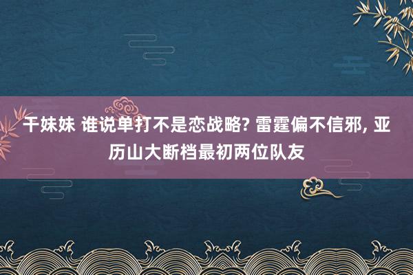 干妹妹 谁说单打不是恋战略? 雷霆偏不信邪， 亚历山大断档最初两位队友