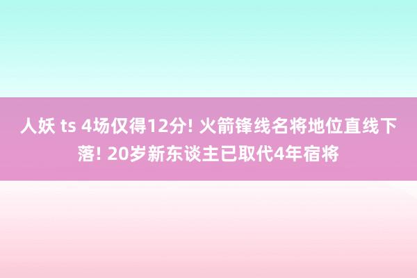 人妖 ts 4场仅得12分! 火箭锋线名将地位直线下落! 20岁新东谈主已取代4年宿将