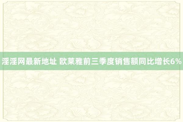 淫淫网最新地址 欧莱雅前三季度销售额同比增长6%