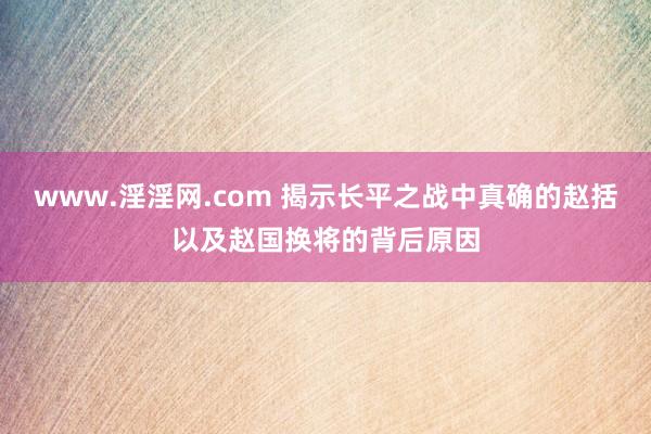 www.淫淫网.com 揭示长平之战中真确的赵括以及赵国换将的背后原因