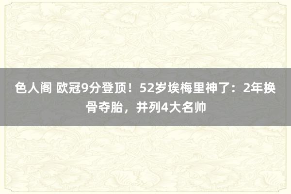 色人阁 欧冠9分登顶！52岁埃梅里神了：2年换骨夺胎，并列4大名帅