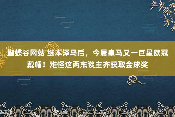 蝴蝶谷网站 继本泽马后，今晨皇马又一巨星欧冠戴帽！难怪这两东谈主齐获取金球奖