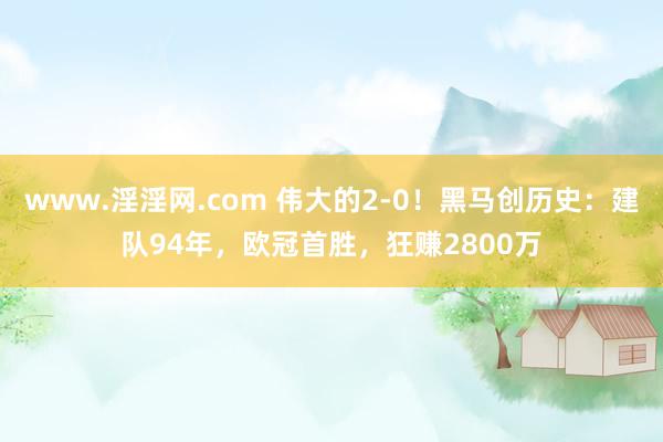 www.淫淫网.com 伟大的2-0！黑马创历史：建队94年，欧冠首胜，狂赚2800万