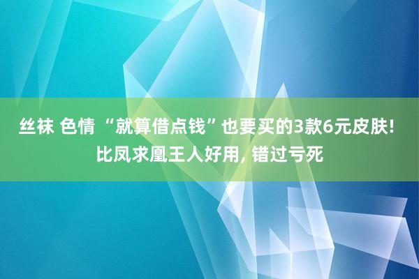 丝袜 色情 “就算借点钱”也要买的3款6元皮肤! 比凤求凰王人好用， 错过亏死