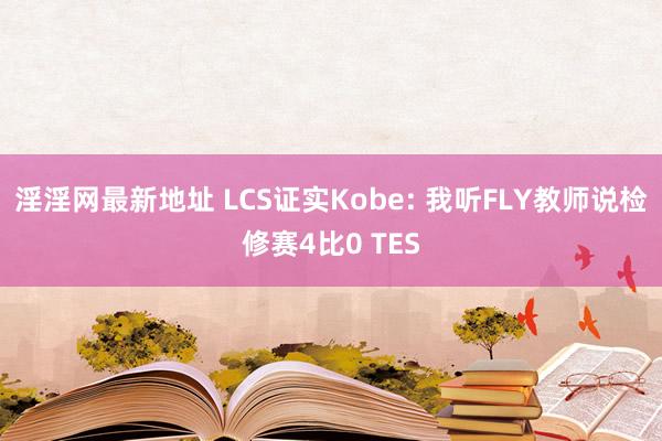 淫淫网最新地址 LCS证实Kobe: 我听FLY教师说检修赛4比0 TES