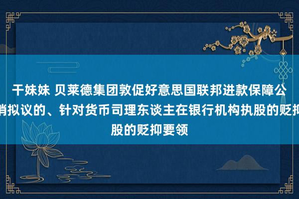 干妹妹 贝莱德集团敦促好意思国联邦进款保障公司取销拟议的、针对货币司理东谈主在银行机构执股的贬抑要领