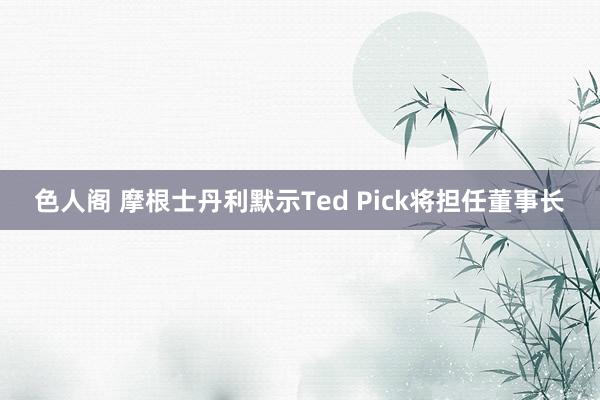 色人阁 摩根士丹利默示Ted Pick将担任董事长