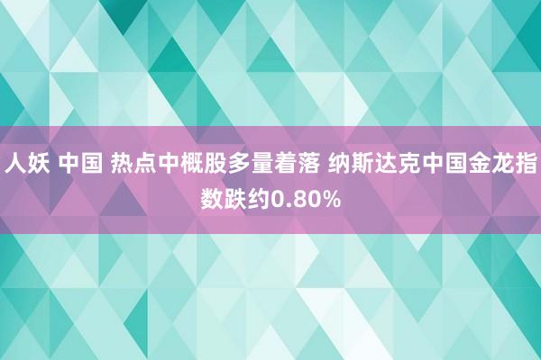 人妖 中国 热点中概股多量着落 纳斯达克中国金龙指数跌约0.80%