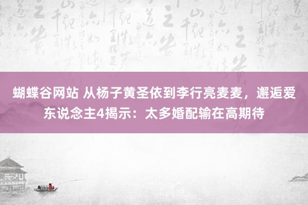 蝴蝶谷网站 从杨子黄圣依到李行亮麦麦，邂逅爱东说念主4揭示：太多婚配输在高期待