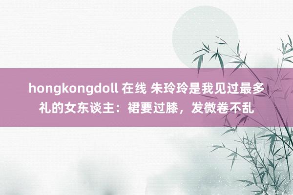 hongkongdoll 在线 朱玲玲是我见过最多礼的女东谈主：裙要过膝，发微卷不乱