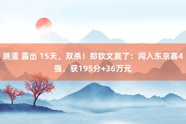 跳蛋 露出 15天，双杀！郑钦文赢了：闯入东京赛4强，获195分+36万元