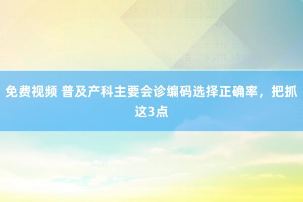 免费视频 普及产科主要会诊编码选择正确率，把抓这3点