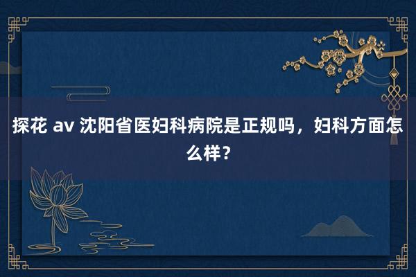 探花 av 沈阳省医妇科病院是正规吗，妇科方面怎么样？