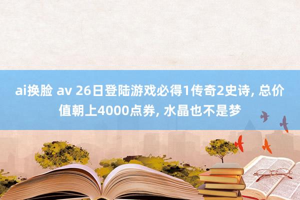 ai换脸 av 26日登陆游戏必得1传奇2史诗， 总价值朝上4000点券， 水晶也不是梦