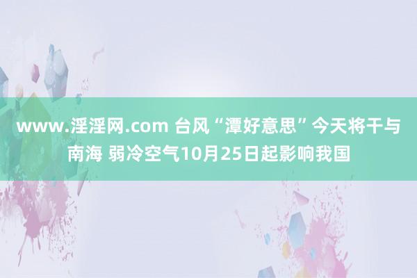 www.淫淫网.com 台风“潭好意思”今天将干与南海 弱冷空气10月25日起影响我国