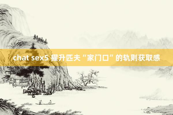 chat sex5 擢升匹夫“家门口”的轨则获取感