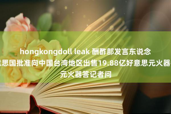 hongkongdoll leak 酬酢部发言东说念主就好意思国批准向中国台湾地区出售19.88亿好意思元火器答记者问