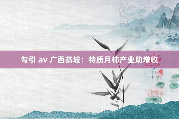 勾引 av 广西恭城：特质月柿产业助增收