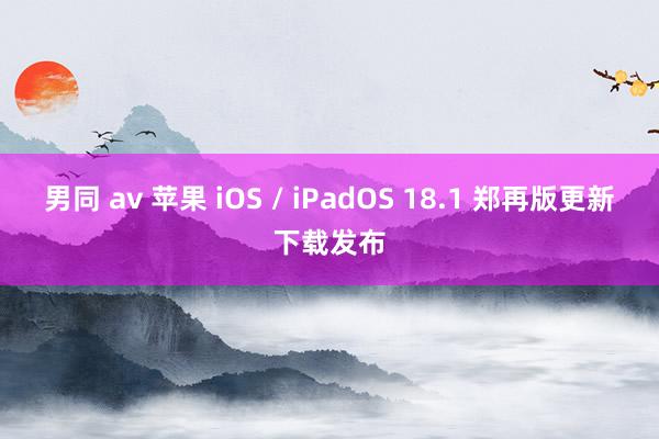 男同 av 苹果 iOS / iPadOS 18.1 郑再版更新下载发布