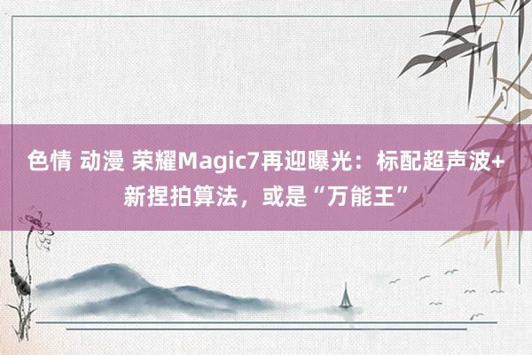 色情 动漫 荣耀Magic7再迎曝光：标配超声波+新捏拍算法，或是“万能王”