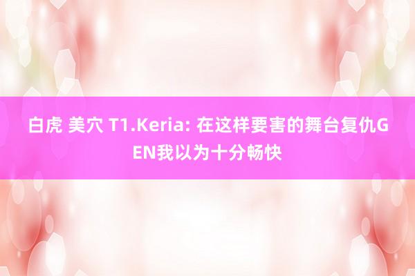 白虎 美穴 T1.Keria: 在这样要害的舞台复仇GEN我以为十分畅快