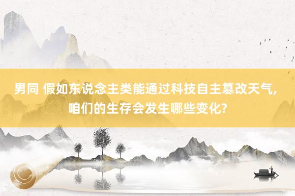 男同 假如东说念主类能通过科技自主篡改天气， 咱们的生存会发生哪些变化?