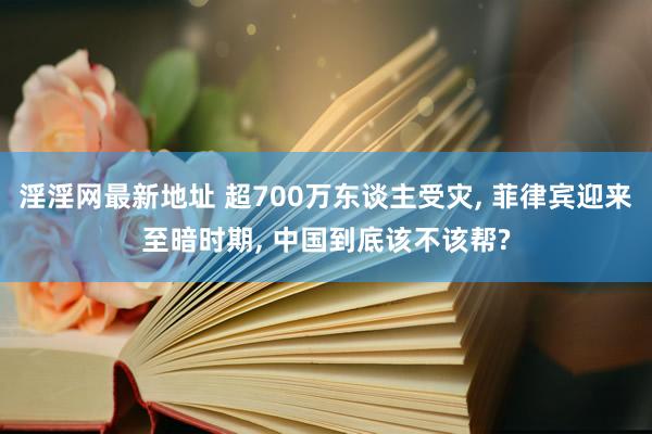 淫淫网最新地址 超700万东谈主受灾， 菲律宾迎来至暗时期， 中国到底该不该帮?