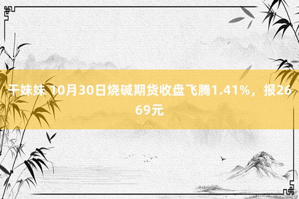 干妹妹 10月30日烧碱期货收盘飞腾1.41%，报2669元