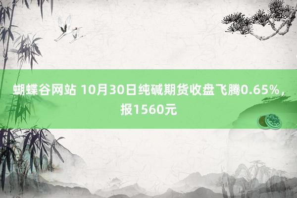 蝴蝶谷网站 10月30日纯碱期货收盘飞腾0.65%，报1560元