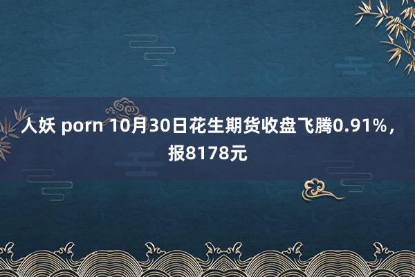 人妖 porn 10月30日花生期货收盘飞腾0.91%，报8178元