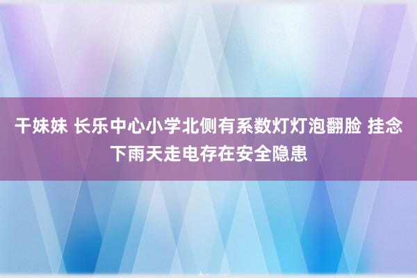 干妹妹 长乐中心小学北侧有系数灯灯泡翻脸 挂念下雨天走电存在安全隐患