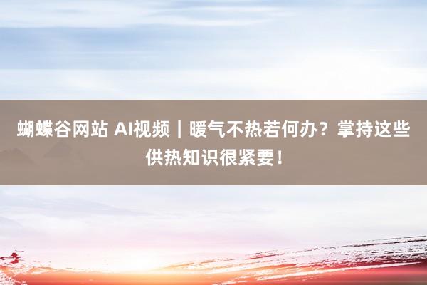 蝴蝶谷网站 AI视频｜暖气不热若何办？掌持这些供热知识很紧要！