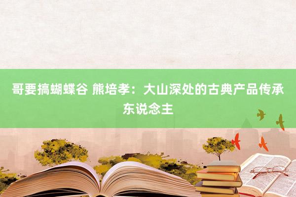 哥要搞蝴蝶谷 熊培孝：大山深处的古典产品传承东说念主