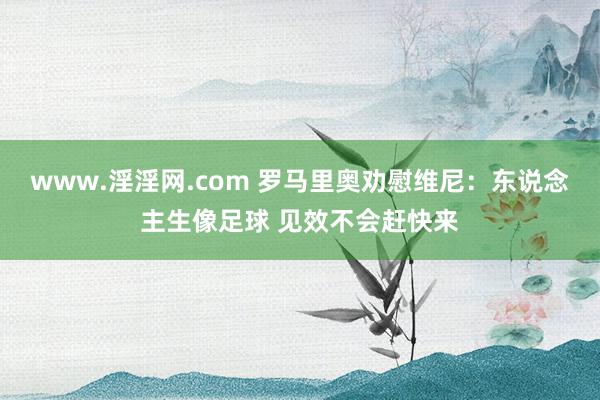 www.淫淫网.com 罗马里奥劝慰维尼：东说念主生像足球 见效不会赶快来