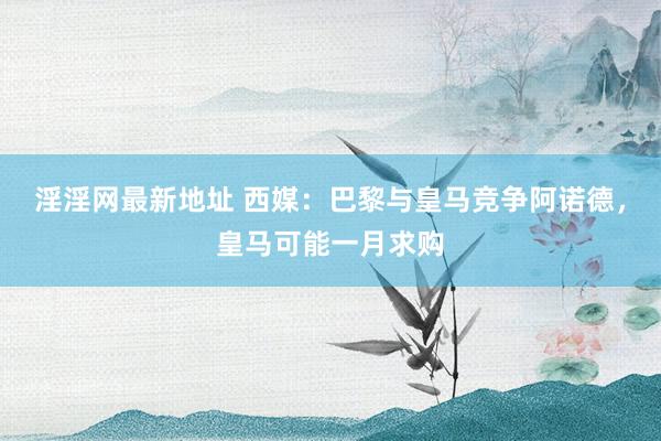 淫淫网最新地址 西媒：巴黎与皇马竞争阿诺德，皇马可能一月求购