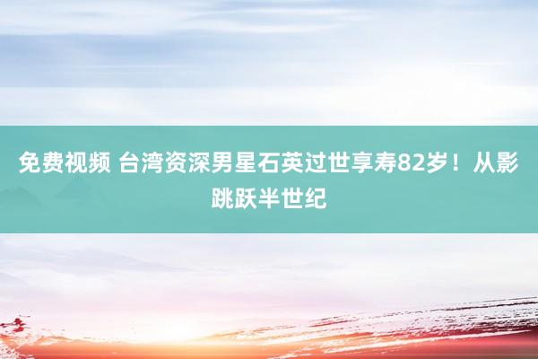 免费视频 台湾资深男星石英过世享寿82岁！从影跳跃半世纪