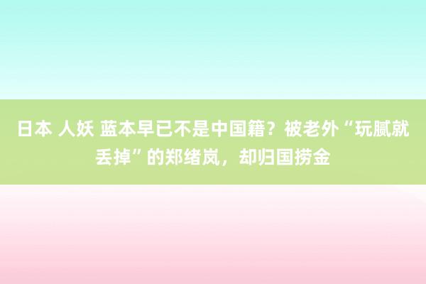 日本 人妖 蓝本早已不是中国籍？被老外“玩腻就丢掉”的郑绪岚，却归国捞金