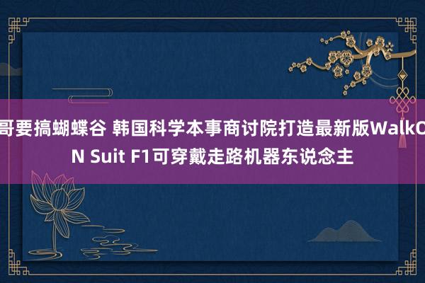 哥要搞蝴蝶谷 韩国科学本事商讨院打造最新版WalkON Suit F1可穿戴走路机器东说念主