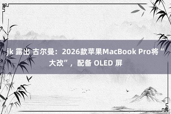 jk 露出 古尔曼：2026款苹果MacBook Pro将“大改”，配备 OLED 屏