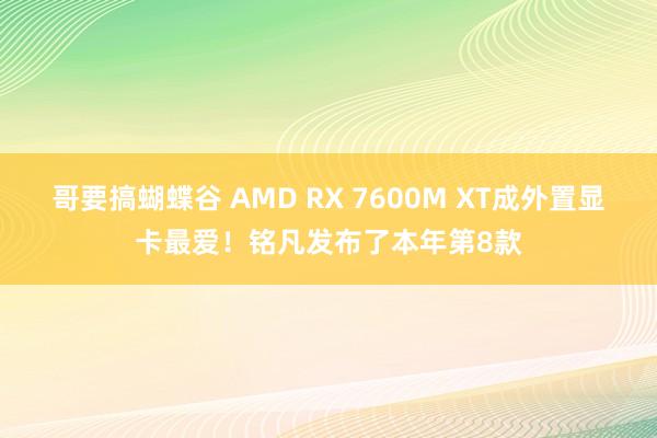 哥要搞蝴蝶谷 AMD RX 7600M XT成外置显卡最爱！铭凡发布了本年第8款