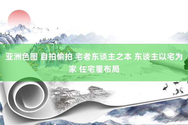 亚洲色图 自拍偷拍 宅者东谈主之本 东谈主以宅为家 住宅重布局