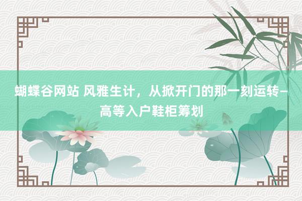 蝴蝶谷网站 风雅生计，从掀开门的那一刻运转—高等入户鞋柜筹划