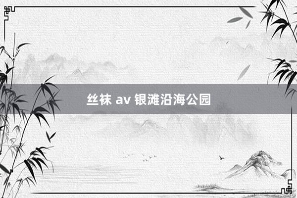 丝袜 av 银滩沿海公园