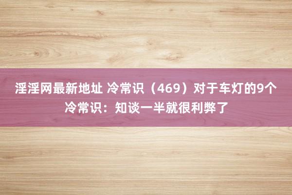 淫淫网最新地址 冷常识（469）对于车灯的9个冷常识：知谈一半就很利弊了