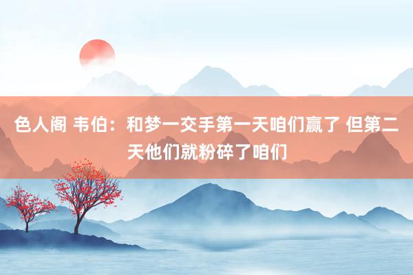 色人阁 韦伯：和梦一交手第一天咱们赢了 但第二天他们就粉碎了咱们